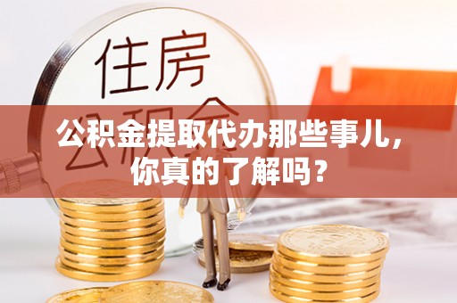 武宁公积金提取代办那些事儿，你真的了解吗？