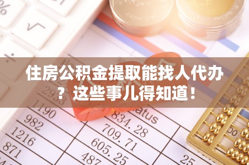 武宁住房公积金提取能找人代办？这些事儿得知道！