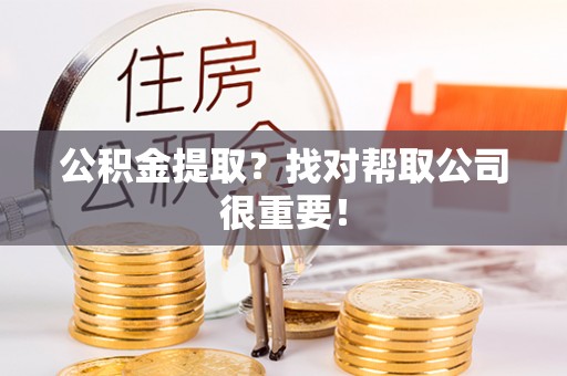 武宁公积金提取？找对帮取公司很重要！