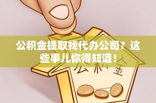 武宁公积金提取找代办公司？这些事儿你得知道！