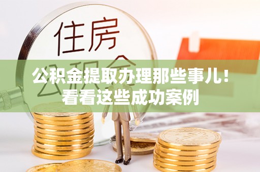 武宁公积金提取办理那些事儿！看看这些成功案例