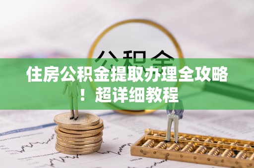 武宁住房公积金提取办理全攻略！超详细教程