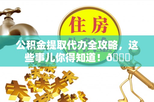 武宁公积金提取代办全攻略，这些事儿你得知道！😎