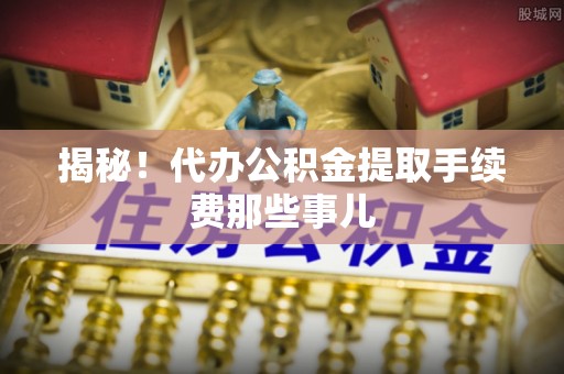 武宁揭秘！代办公积金提取手续费那些事儿