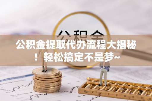 武宁公积金提取代办流程大揭秘！轻松搞定不是梦~