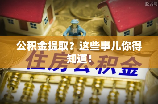 武宁公积金提取？这些事儿你得知道！