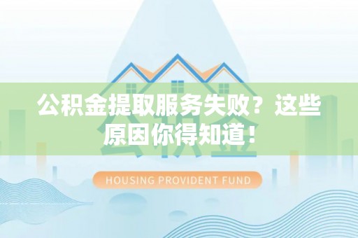 武宁公积金提取服务失败？这些原因你得知道！
