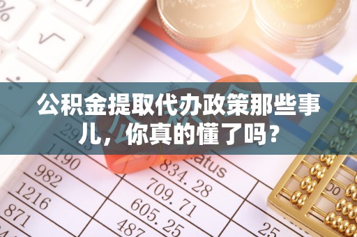武宁公积金提取代办政策那些事儿，你真的懂了吗？