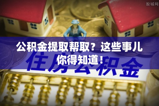 武宁公积金提取帮取？这些事儿你得知道！