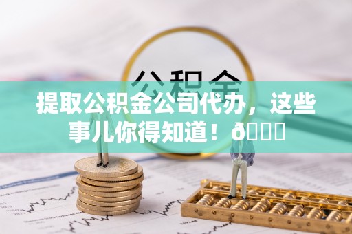 武宁提取公积金公司代办，这些事儿你得知道！😎