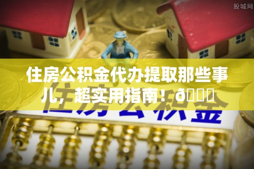 武宁住房公积金代办提取那些事儿，超实用指南！😎