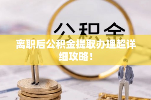 武宁离职后公积金提取办理超详细攻略！