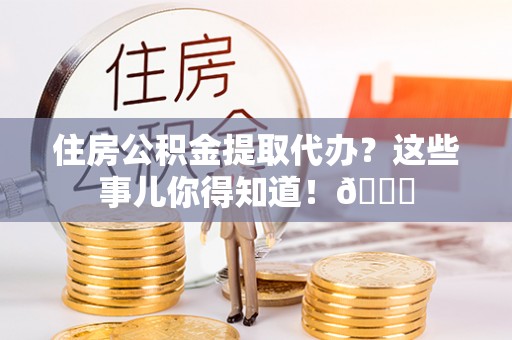 武宁住房公积金提取代办？这些事儿你得知道！😎