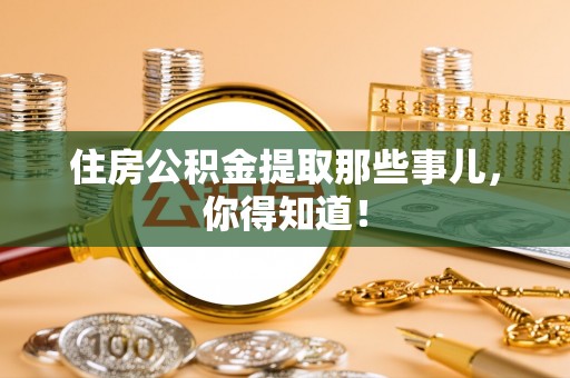 武宁住房公积金提取那些事儿，你得知道！
