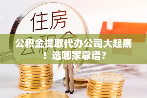 武宁公积金提取代办公司大起底！选哪家靠谱？