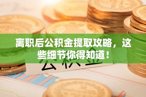 武宁离职后公积金提取攻略，这些细节你得知道！