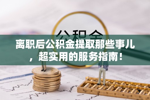 武宁离职后公积金提取那些事儿，超实用的服务指南！