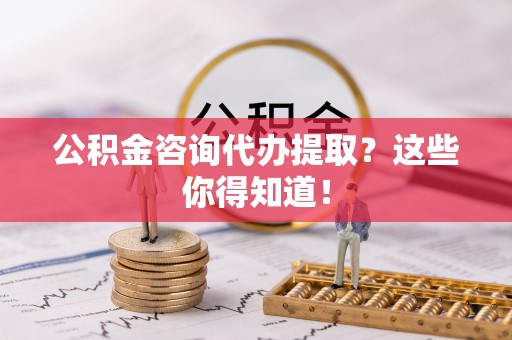 武宁公积金咨询代办提取？这些你得知道！