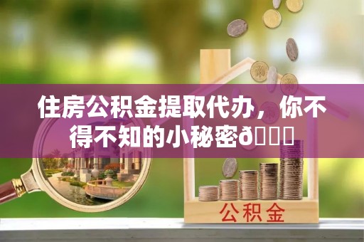 武宁住房公积金提取代办，你不得不知的小秘密😎