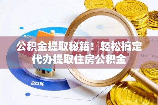 武宁公积金提取秘籍！轻松搞定代办提取住房公积金