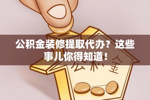 武宁公积金装修提取代办？这些事儿你得知道！