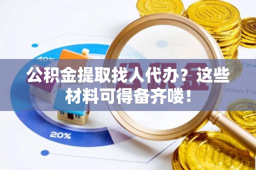 武宁公积金提取找人代办？这些材料可得备齐喽！