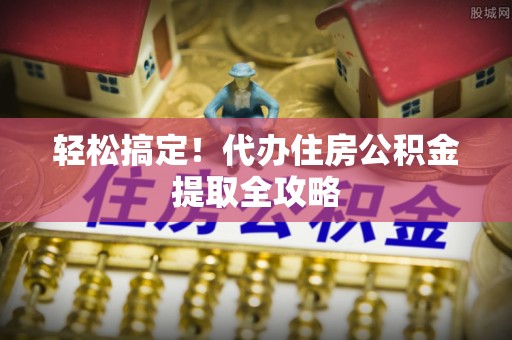 武宁轻松搞定！代办住房公积金提取全攻略