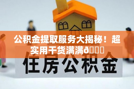 武宁公积金提取服务大揭秘！超实用干货满满😎