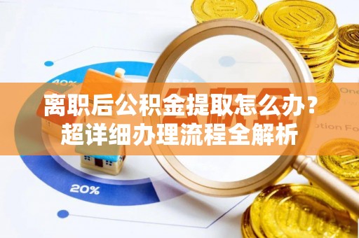 武宁离职后公积金提取怎么办？超详细办理流程全解析