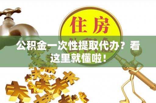 武宁公积金一次性提取代办？看这里就懂啦！