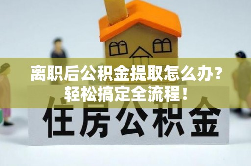 武宁离职后公积金提取怎么办？轻松搞定全流程！