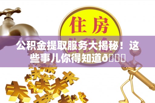 武宁公积金提取服务大揭秘！这些事儿你得知道😎