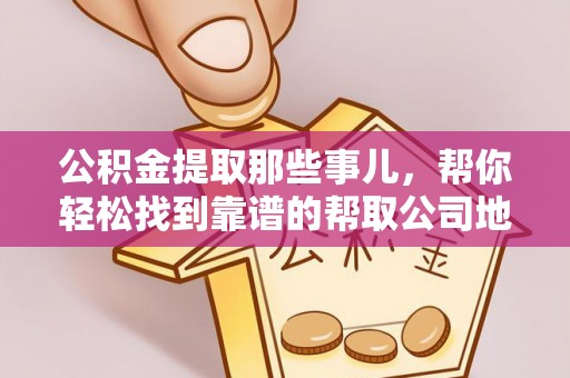 武宁公积金提取那些事儿，帮你轻松找到靠谱的帮取公司地址！