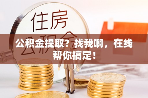 武宁公积金提取？找我啊，在线帮你搞定！