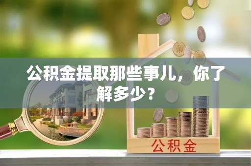 武宁公积金提取那些事儿，你了解多少？