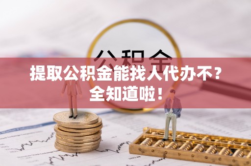 武宁提取公积金能找人代办不？全知道啦！