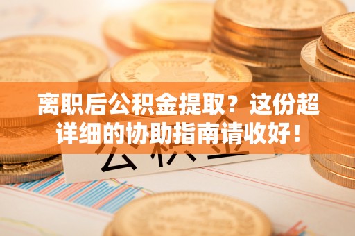 武宁离职后公积金提取？这份超详细的协助指南请收好！