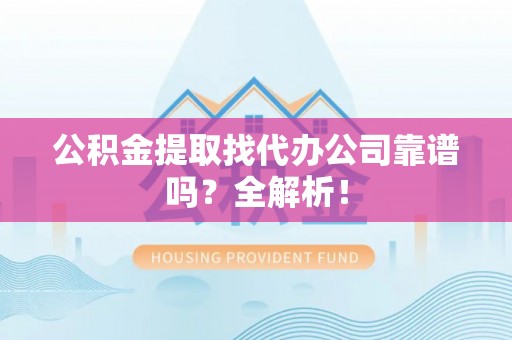 武宁公积金提取找代办公司靠谱吗？全解析！