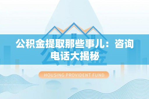 武宁公积金提取那些事儿：咨询电话大揭秘