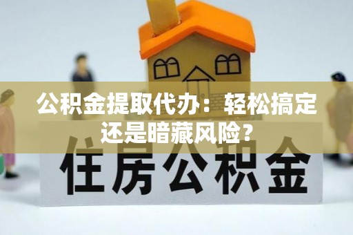 武宁公积金提取代办：轻松搞定还是暗藏风险？