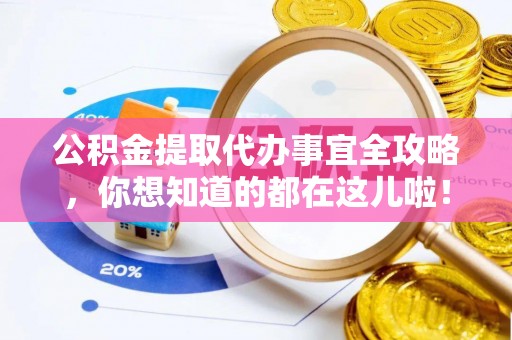 武宁公积金提取代办事宜全攻略，你想知道的都在这儿啦！