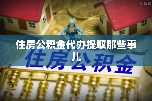 武宁住房公积金代办提取那些事儿