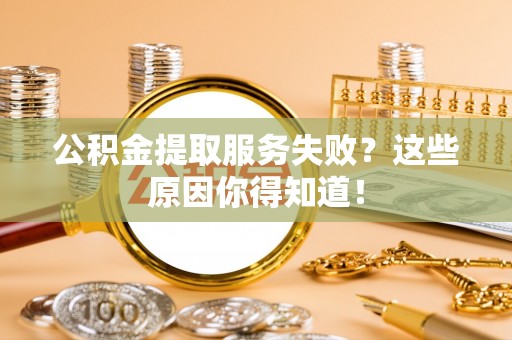 武宁公积金提取服务失败？这些原因你得知道！