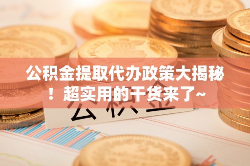 武宁公积金提取代办政策大揭秘！超实用的干货来了~