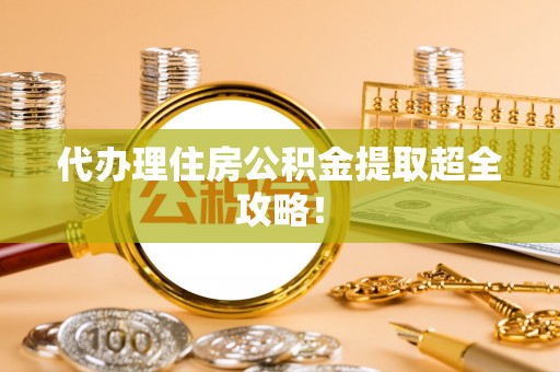 武宁代办理住房公积金提取超全攻略！