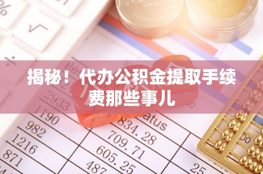 武宁揭秘！代办公积金提取手续费那些事儿