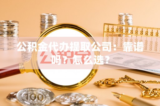 武宁公积金代办提取公司：靠谱吗？怎么选？