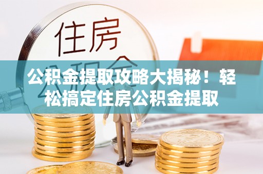 武宁公积金提取攻略大揭秘！轻松搞定住房公积金提取