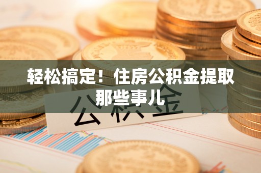 武宁轻松搞定！住房公积金提取那些事儿