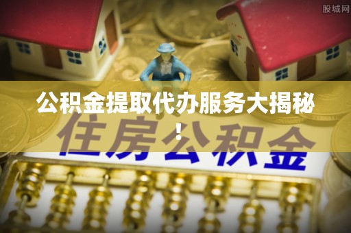 武宁公积金提取代办服务大揭秘！